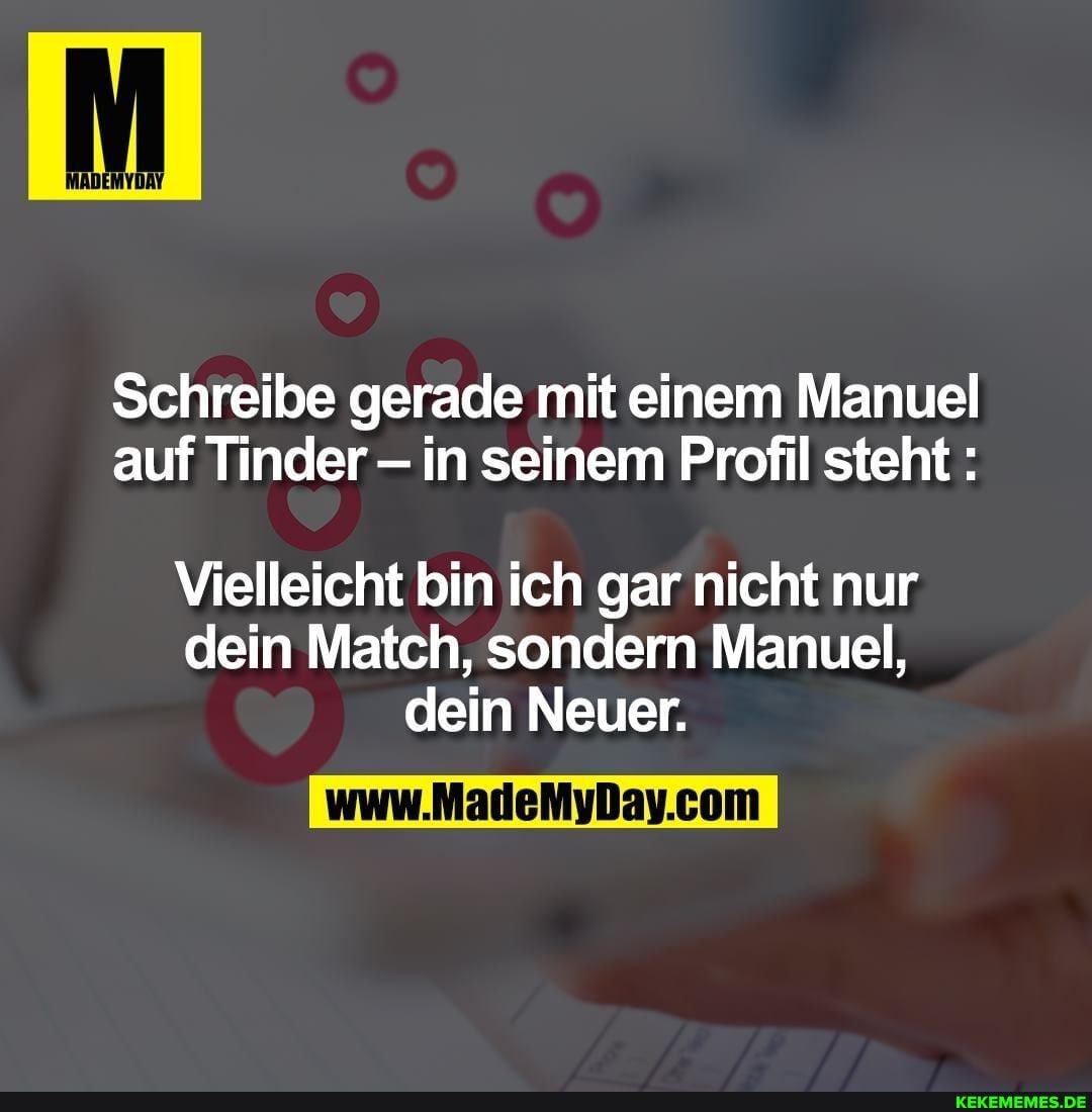 MADEMYDAY
Schreibe gerade mit einem Manuel auf Tinder in seinem Profil steht
Vielleicht bin ich gar nicht nur dein Match, sondern Manuel, dein Neuer.