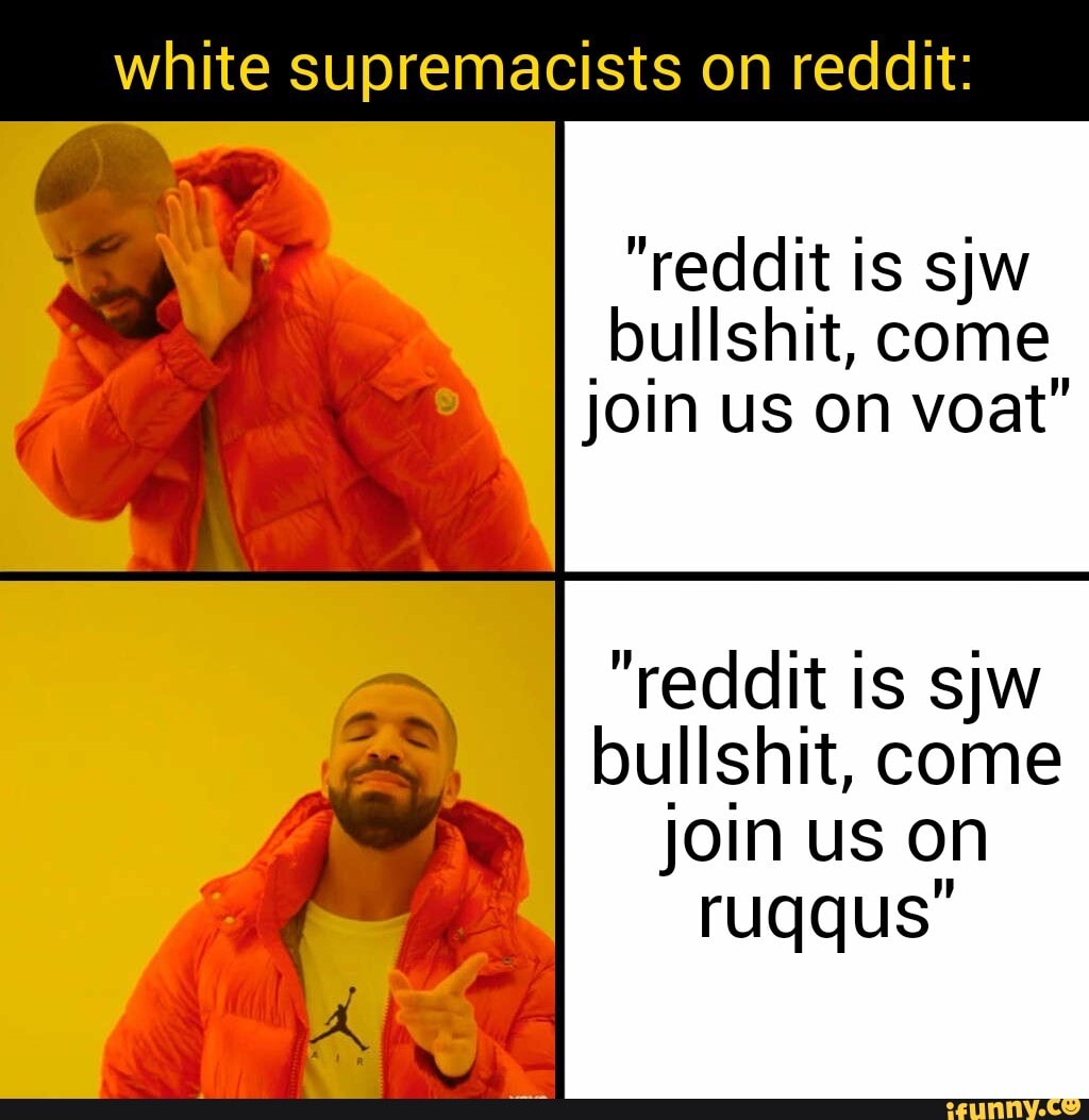 white supremacists on reddit:
"reddit is sjw bullshit, come join us on voat"
"reddit is sjw
bullshit, come
join us on ruqqus"