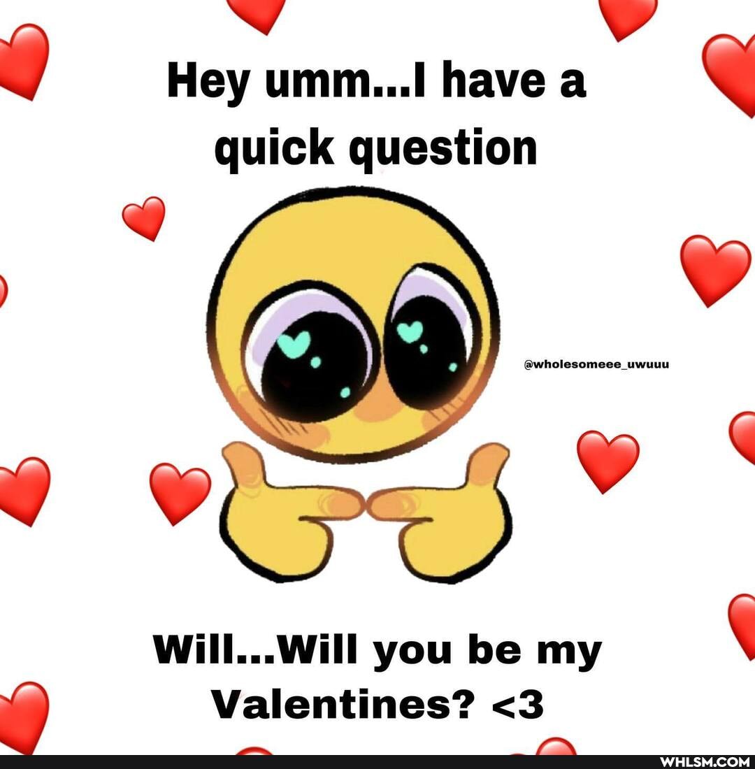 Hey umm... have a quick question
Will...Will you be my
Valentines? <3