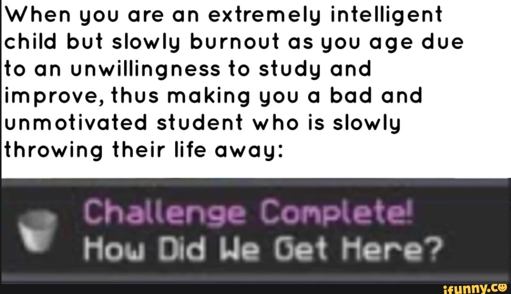 When you are an extremely intelligent
child but slowly burnout as gou age due
to an unwillingness to studg and
improve, thus making you a bad ond
unmotivated student who is slowly
throwing their life away: