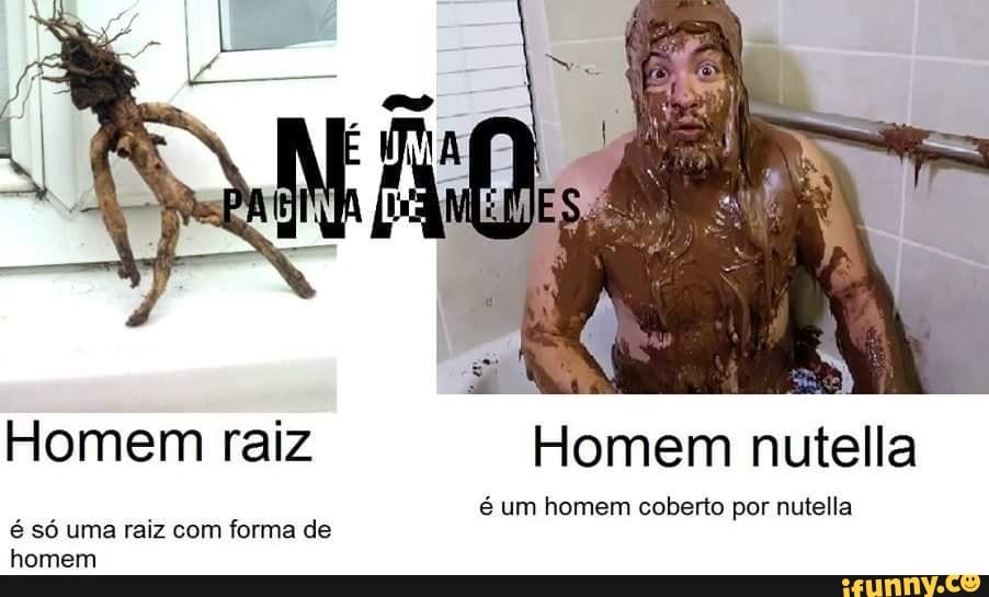 Homem raiz
é só uma raiz com forma de
homem
Homem nutella
é um homem coberto por nutella