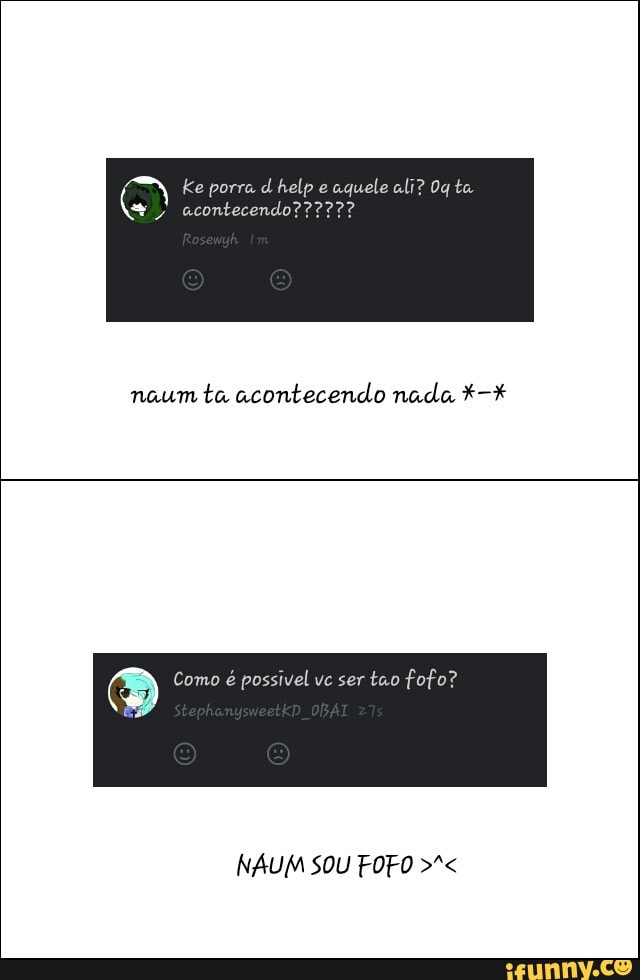 aquele ali? Og te
naum ta acontecendo nada Como é
possivel vc ser
tao fofo?