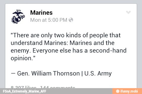 "There are only two kinds of people that
understand Marines: Marines and the
enemy. Everyone else has a second-hand
opinion."
Gen. William Thornson I U.S. Army