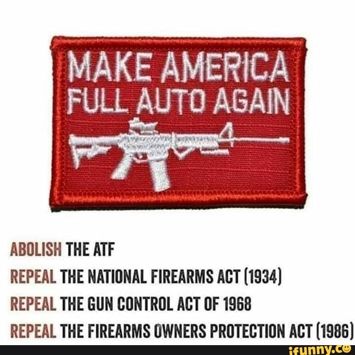 ABOLISH THE ATF MAKE AMERICA FULL AUTO AGAIN REPEAL THE NATIONAL FIREARMS ACT (1934) REPEAL THE