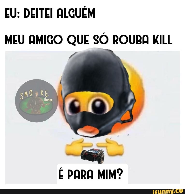 EU: DEITEI ALGUÉM MEU AMIGO QUE SÓ ROUBA KILL
- "tis
É PARA MIM?