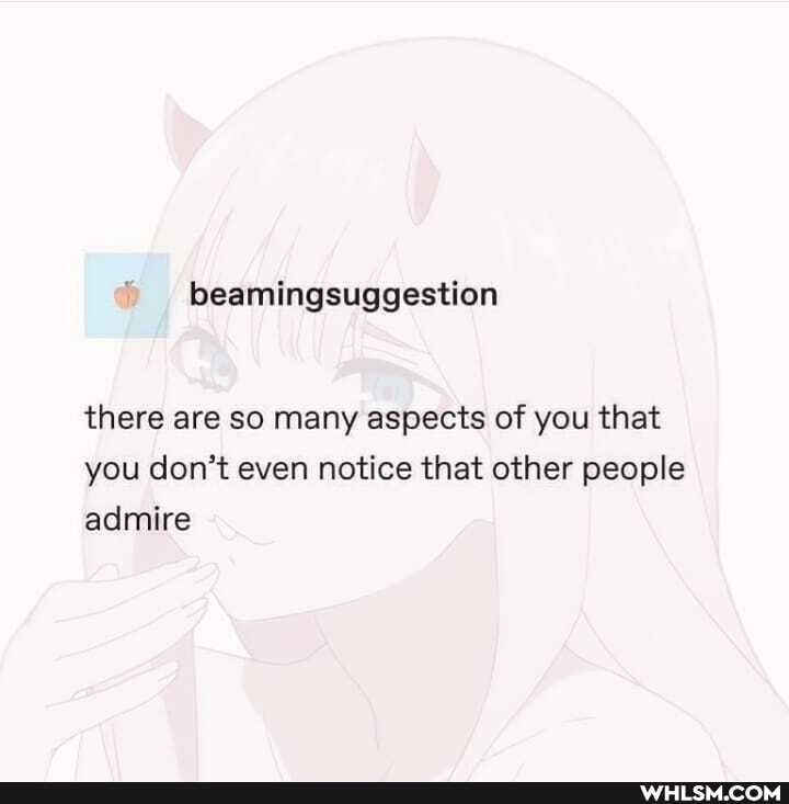 beamingsuggestion
there are so many aspects of you that you don't even notice that other people admire