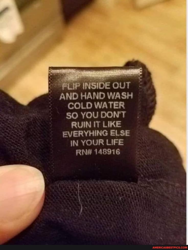 INSIDE OUT AND HAND WASH COLD WATER SO YOU DON'T RUIN IT LIKE EVERYHING ELSE IN YOUR LIFE RN 148916