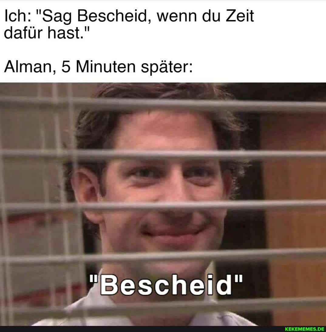 Ich: "Sag Bescheid, wenn du Zeit dafür hast."
Alman, 5 Minuten später:
Bescheid"