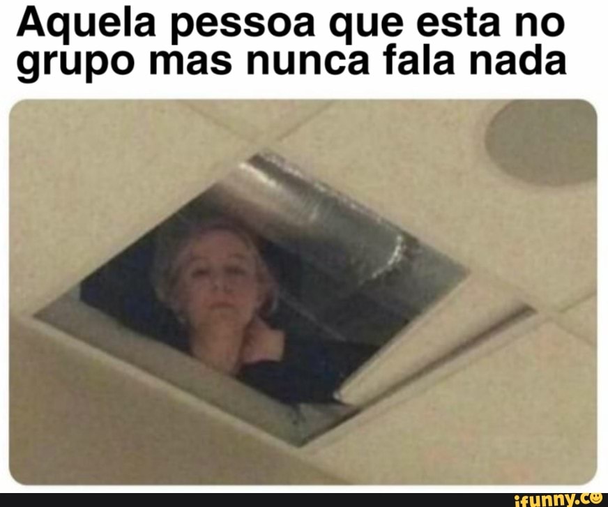 Aquela pessoa que esta no
grupo mas nunca fala nada