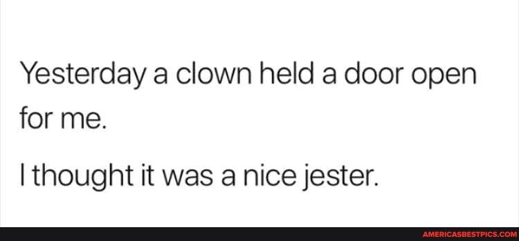 Yesterday a clown held a door open for me.
I thought it was a nice jester.