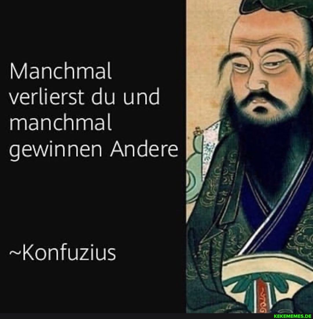 Manchmal verlierst du und manchmal gewinnen Andere
"Konfuzius