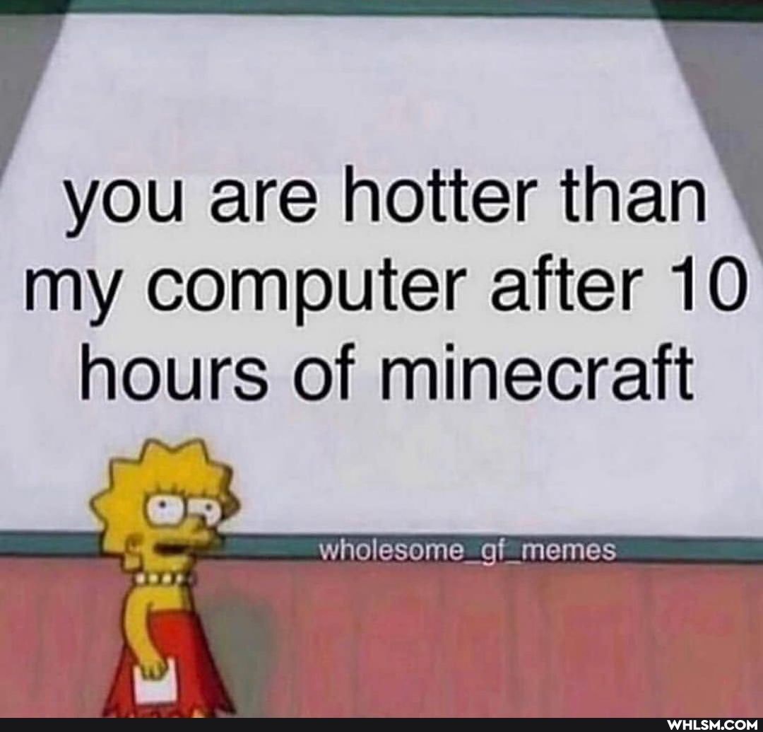 you are hotter than my computer after 10 hours of minecraft
wholesome._of memes