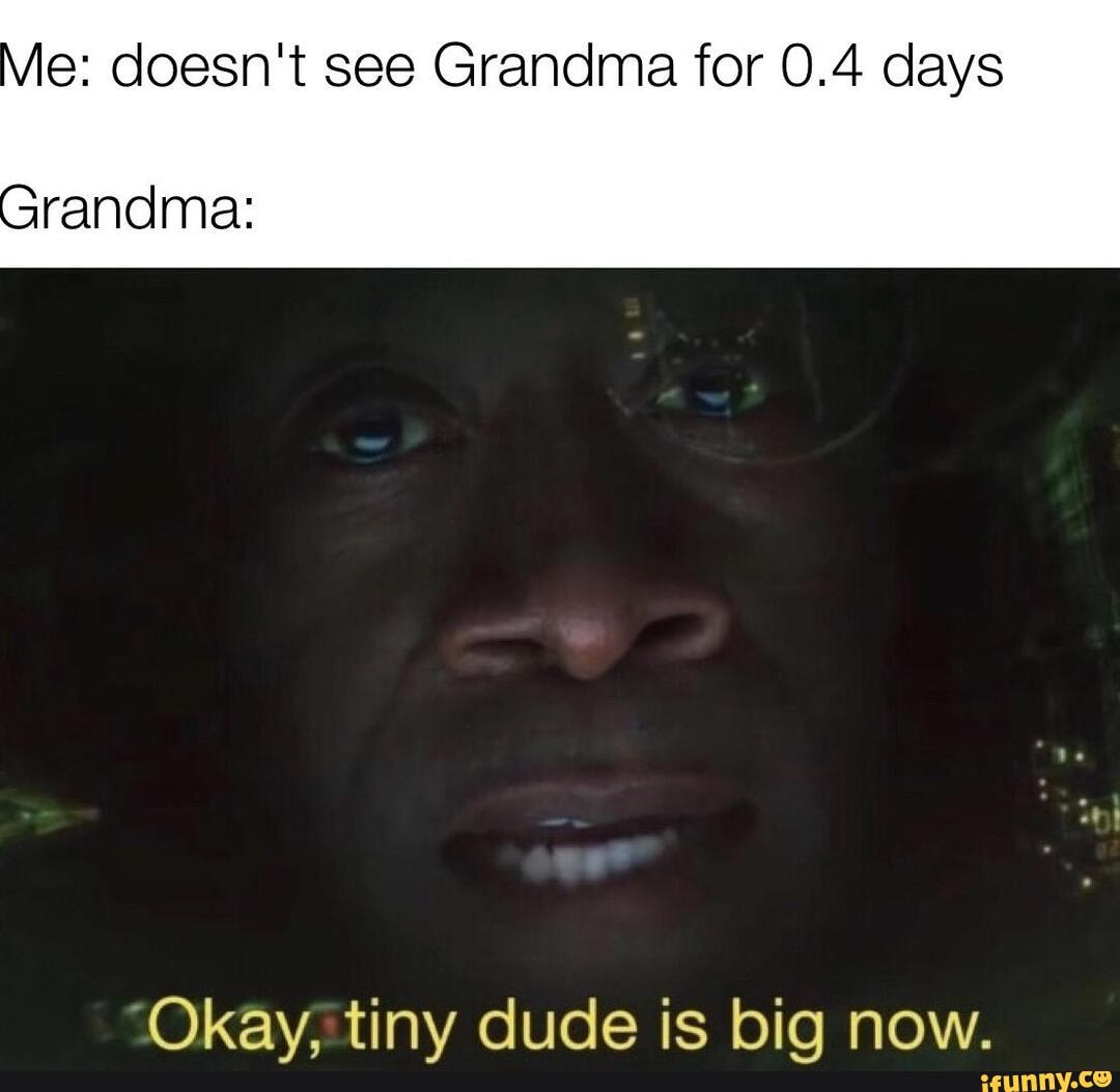 e: doesn't see Grandma for 0.4 days
randma:
Okay, tiny dude is big now.
