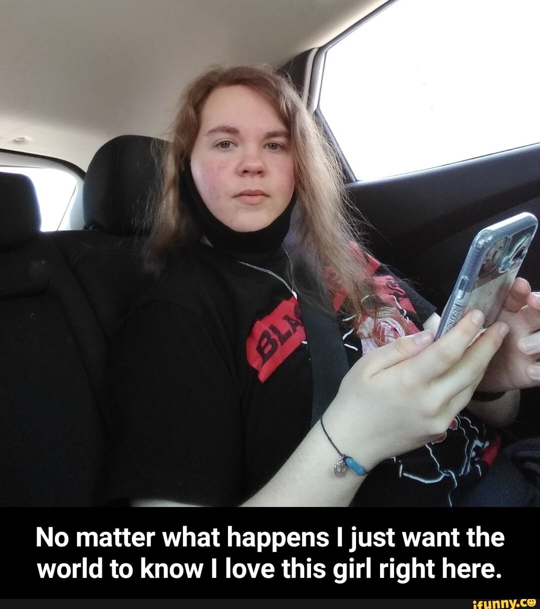 No matter what happens I just want the world to know love this girl right here. - No matter what happens I just want the world to know I love this girl right here.