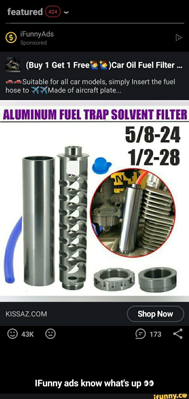 featured 424)
iFunnyAds
Spon ored
(Buy 1 Get 1 Free )Car Oil Fuel Filter
Suitable for all car models, simply Insert the fuel hose to Made of aircraft plate...
ALUMINUM FUEL TRAP SOLVENT FILTER
Shop Now
[Funny ads know what's up 99 - IFunny ads know what's up π