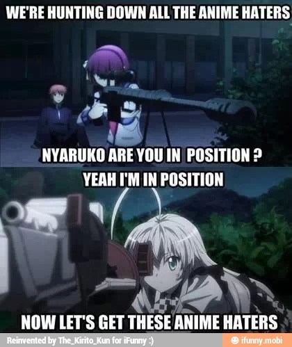 WE'RE HUNTING DOWN ALL THE ANIME HATERS
NYARUKO ARE YOU IN POSITION YEAH I'M IN POSITION
NOW LET'S GET
We
ANIME HATERS