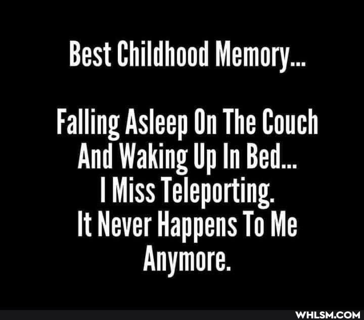 Best Childhood Memory...
Falling Asleep On The Couch
And Waking Up In Bed...
I Miss Teleporting.
It Never Happens To Me
Anymore.