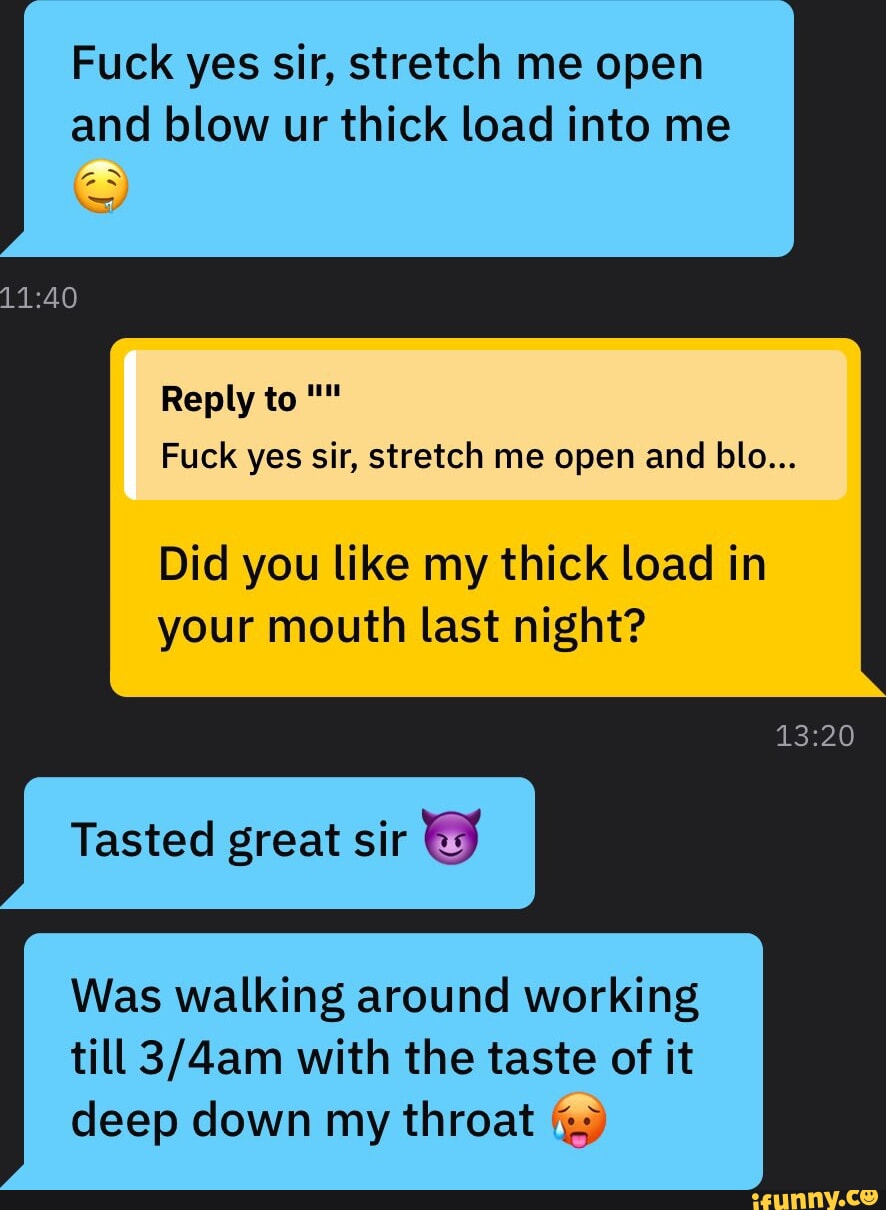 Fuck yes sir, stretch me open and blow ur thick load into me Reply to Fuck