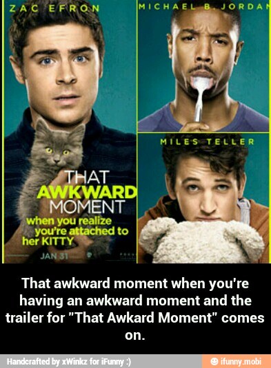 That awkward moment when you're
having an awkward moment and the
trailer for "That Awkard Moment" comes - That awkward moment when you're having an awkward moment and the trailer for "That Awkard Moment" comes on.