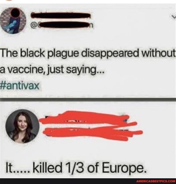 The black plague disappeared without
a vaccine, just saying...
#antivax
It killed of Eurone.