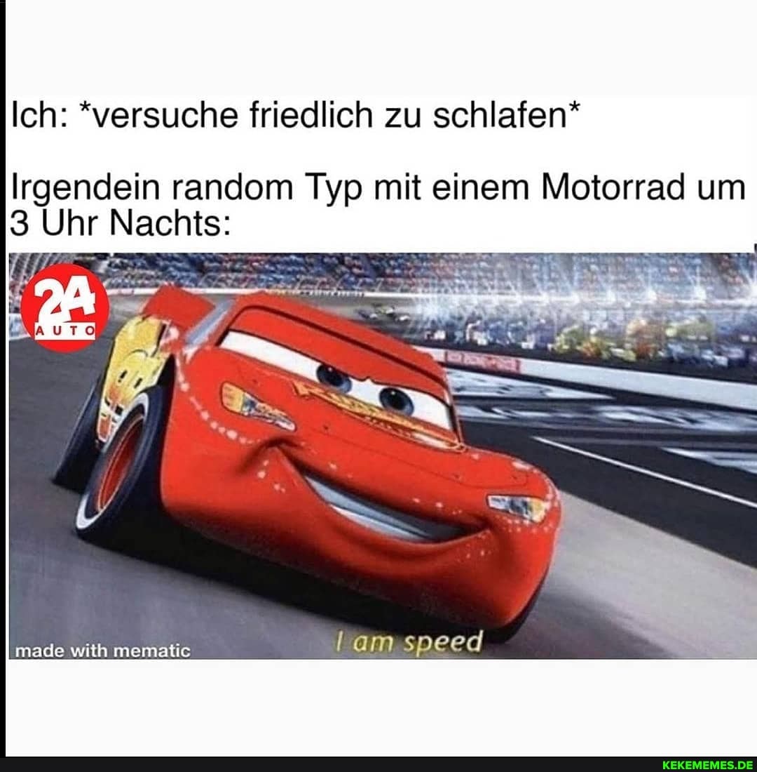 Ich: *versuche friedlich zu schlafen*
Irgendein random Typ mit einem Motorrad um
3 Uhr Nachts:
speed
made vatrh memalic