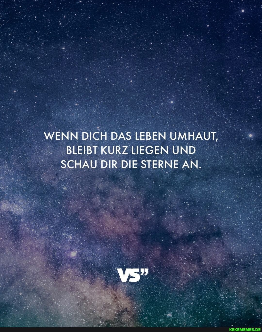 WENN DICH DAS LEBEN UMHAUT,
BLEIBT KURZ LIEGEN UND SCHAU DIR DIE STERNE AN.