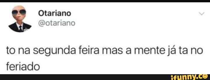 to na segunda feira mas a mente ja ta no
feriado