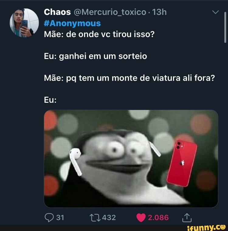 Chaos QMercurio toxico ( #Anonymous
Eu: ganhei em um sorteio
Mãe: pq tem um monte de viatura ali fora?