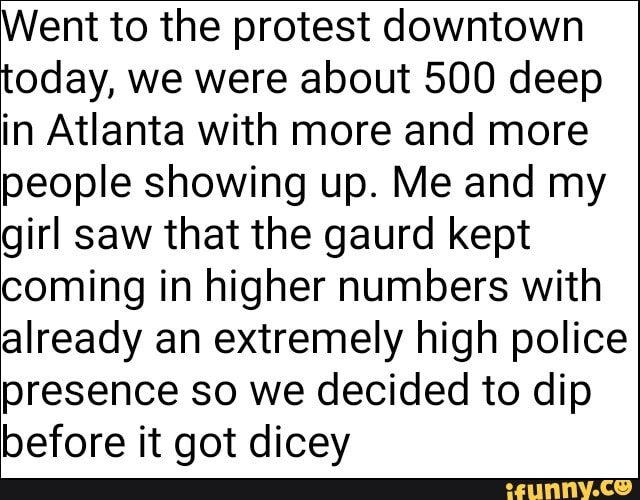 Went to the protest downtown
today, we were about 500 deep
in Atlanta with more and more
people showing up. Me and my
girl saw that the gaurd kept
coming in higher numbers with
already an extremely high police
presence so we decided to dip
before it got dicey