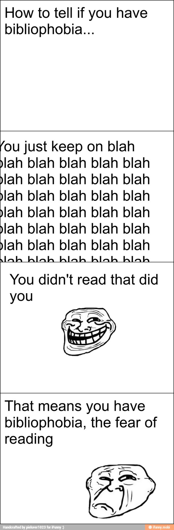 How to tell if you have
bibliophobia...
fou just keep on blah
lah blah blah blah blah
lah blah blah blah blah
lah blah blah blah blah
lah blah blah blah blah
lah blah blah blah blah
lah blah blah blah blah
You didn't read that did
you