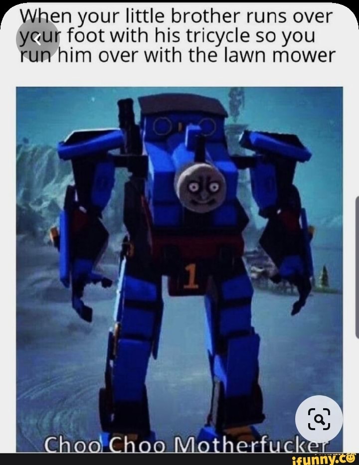 When your little brother runs over yeur foot with his tricycle so you run him over with the lawn mower
Choo Choo Motherfucker'