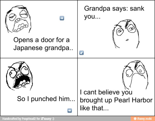 Opens a door for a
Japanese grandpa..
Grandpa says: sank
2
So I punched him...
I cant believe you
brought up Pearl Harbor