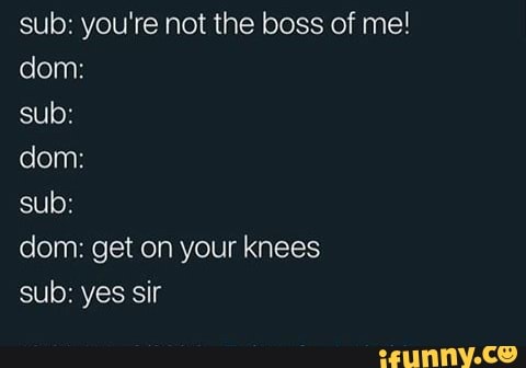 sub: you're not the boss of me!
sub:
dom: get on your knees
sub: yes sir