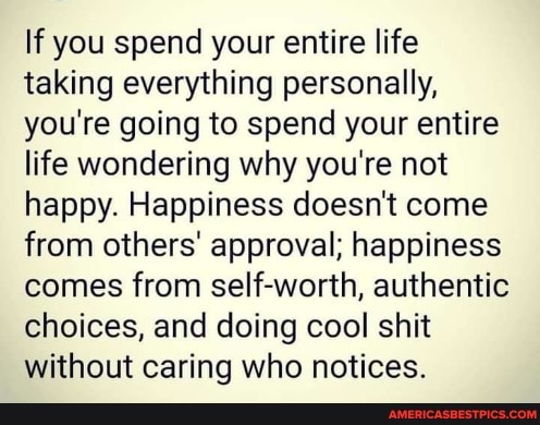 If you spend your entire life taking everything personally, you're going to spend your entire life wondering why you're not happy. Happiness doesn't come from others' approval; happiness comes from self-worth, authentic choices, and doing cool shit without caring who notices.