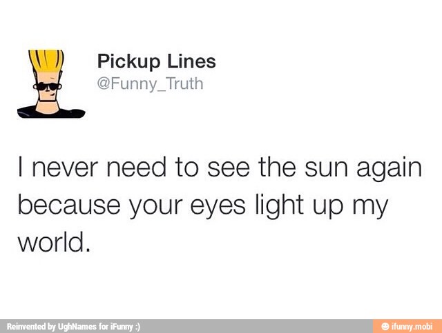 W Pickup Lines I Never Need To See The Sun Again Because Your Eyes Light Up My World Ifunny