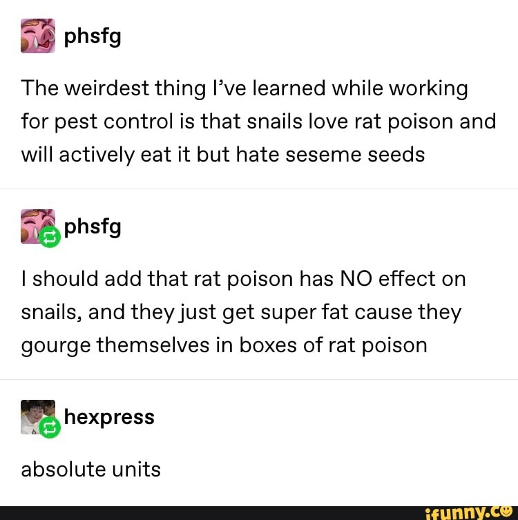 & The weirdest thing I’ve learned While working for pest control is that snails love rat poison