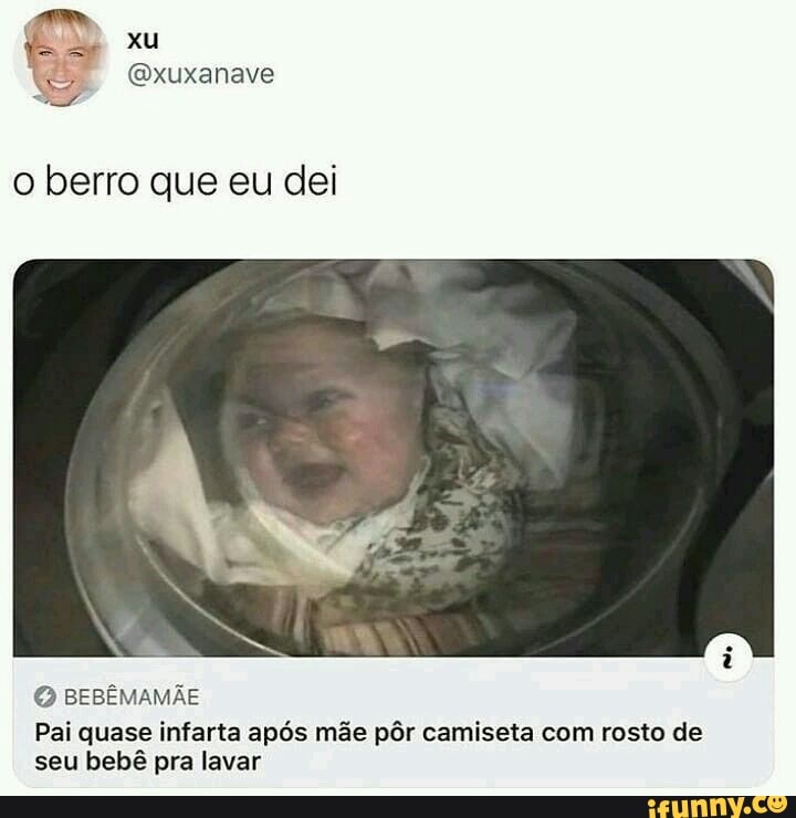 xu
ixuxanave
o berro que eu dei
BEBEMAMÃE
Pai quase infarta após mãe pôr camiseta com rosto de seu bebê pra lavar