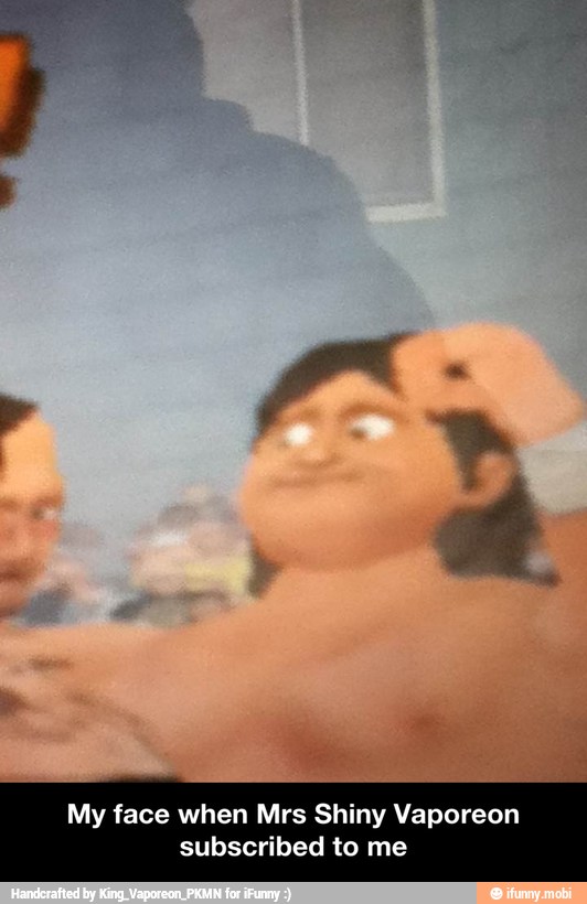 My face when Mrs Shiny Vaporeon
subscribed to me - My face when Mrs Shiny Vaporeon subscribed to me