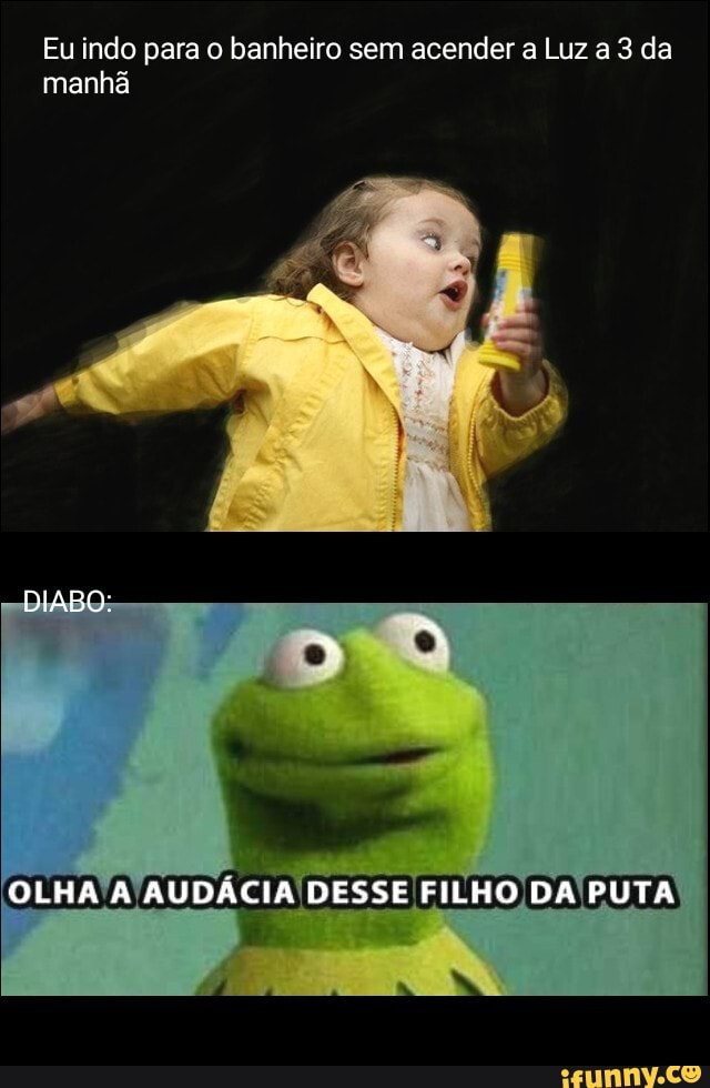 Eu indo para o banheiro sem acender a Luz a 3 da manhã
DIABO:
OLHA A AUDÁCIA DESSE FILHO DA PUTA