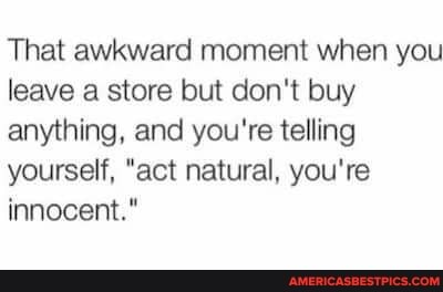 That awkward moment when you leave a store but don't buy anything, and you're telling yourself, "act natural, you're innocent."