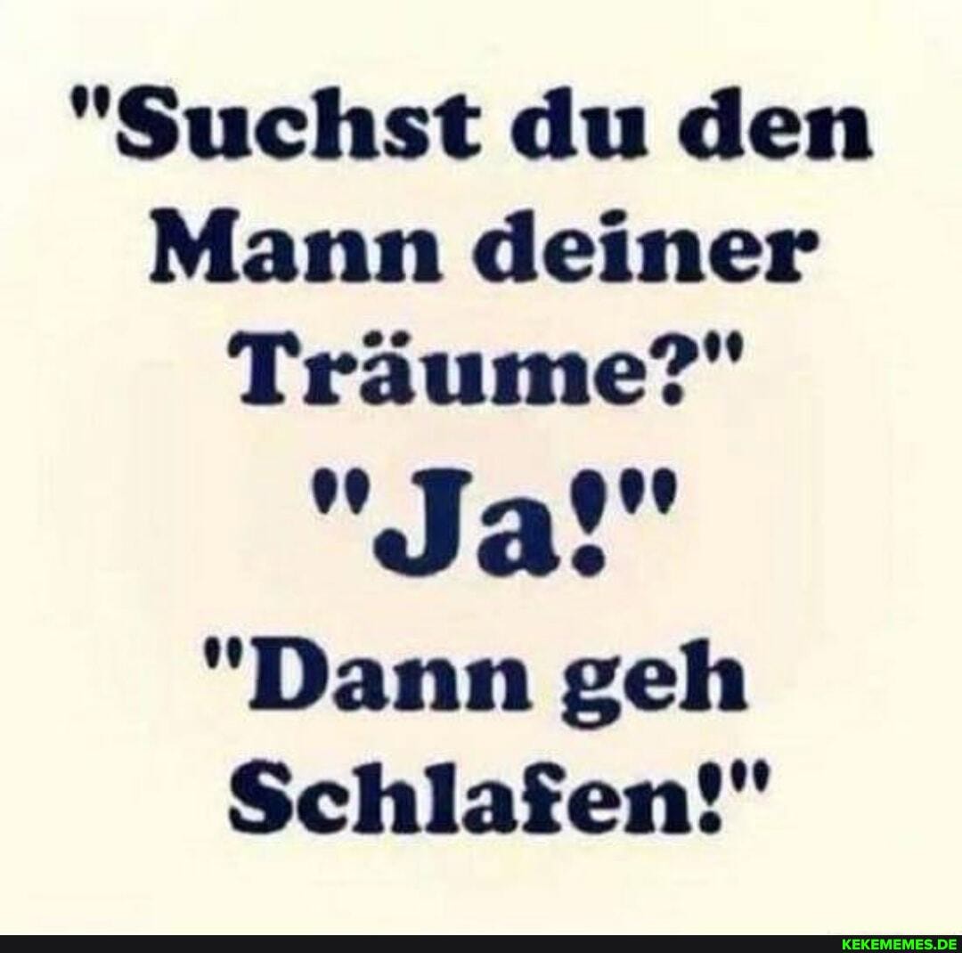 "Suchst du den
Mann deiner
Träume?"
"Dann geh
Schlafen!"