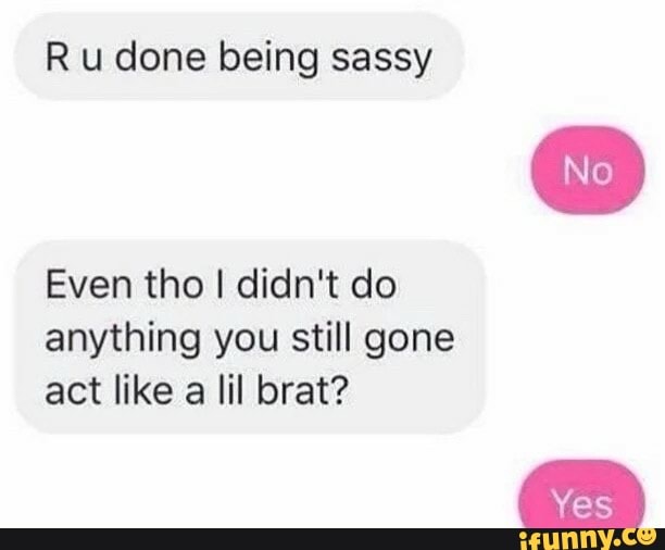 R u done being sassy
Even tho I didn't do
anything you still gone
act like
a
lil brat?
Yes