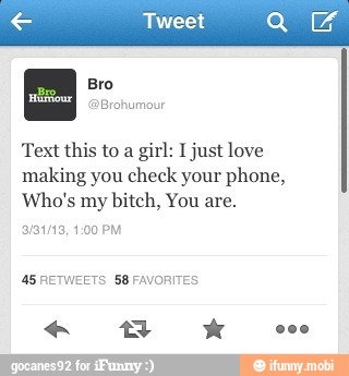 Text this to a
girl: I just love
making you check your phone,
Who's my
bitch, You are.