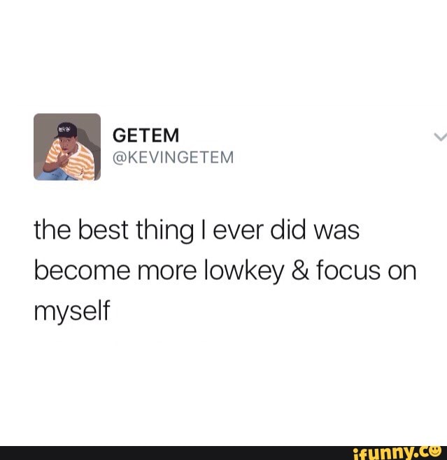The Best Thing I Ever Did Was Become More Lowkey Focus On Myself Ifunny