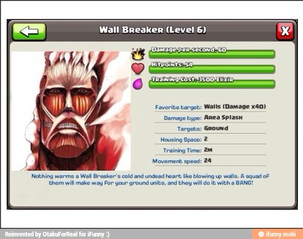 Wall Breaker (Level 6)
(See
AA
Favorite target: Walls (Damage x40)
Damage type: Anea Splasu
Targets:
Housing Space:
Training Time:
Movement: speed:
'Nothing warms a Wall Breakor's cold and undead heart: ike blowing up walls. A squad oF
will
make way For your ground units, and thoy will do it with a BANG!