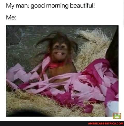 My man: good morning beautiful!
Me: