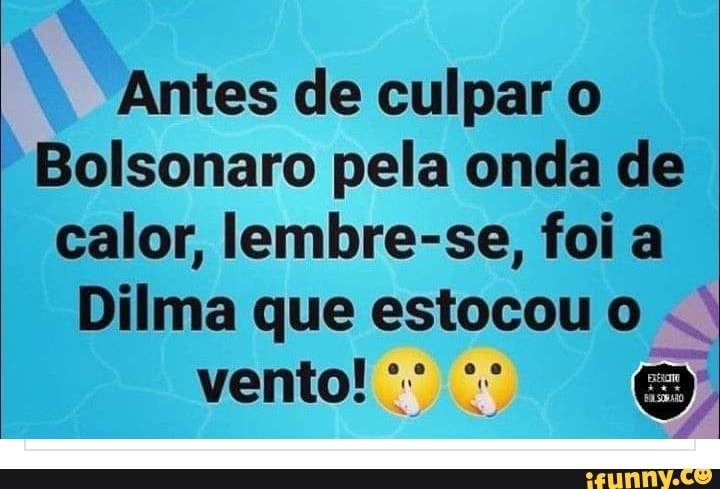 Antes de culpar o
Bolsonaro pela onda de
calor, lembre-se, foi a
Dilma que estocou o