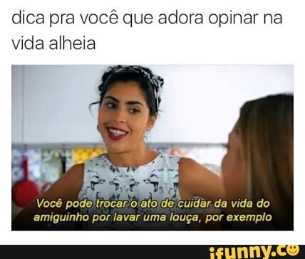 dica pra você que adora opinar na
vida alheia
E
Vocé podeltracar/olato\de cuidar da vida do
amiguinho por lavar uma louça, por exemplo