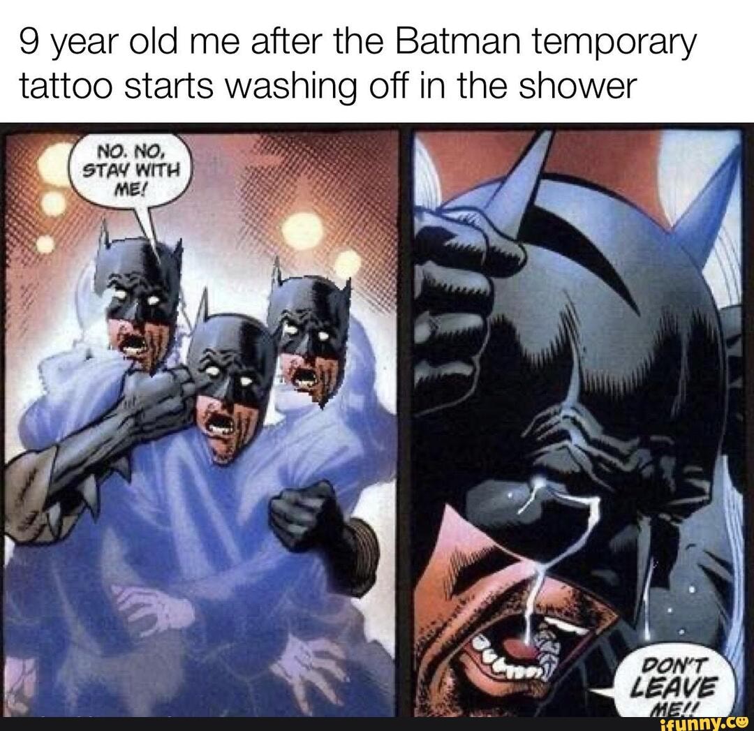 9 year old me after the Batman temporary
tattoo starts washing off in the shower