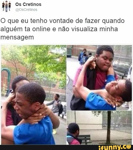 O que eu tenho vontade de fazer quando
alguém ta online e não visualiza minha
mensagem